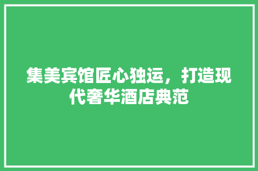集美宾馆匠心独运，打造现代奢华酒店典范