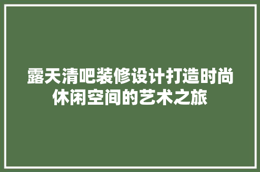 露天清吧装修设计打造时尚休闲空间的艺术之旅