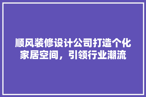 顺风装修设计公司打造个化家居空间，引领行业潮流