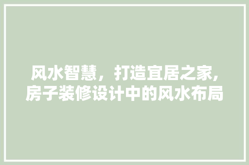 风水智慧，打造宜居之家,房子装修设计中的风水布局之路