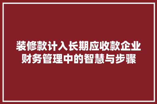 装修款计入长期应收款企业财务管理中的智慧与步骤