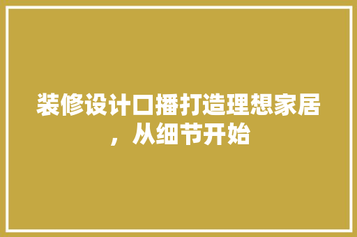 装修设计口播打造理想家居，从细节开始