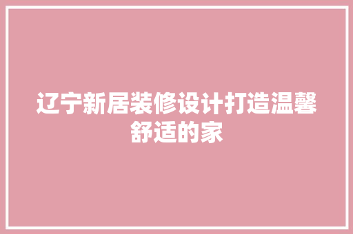 辽宁新居装修设计打造温馨舒适的家