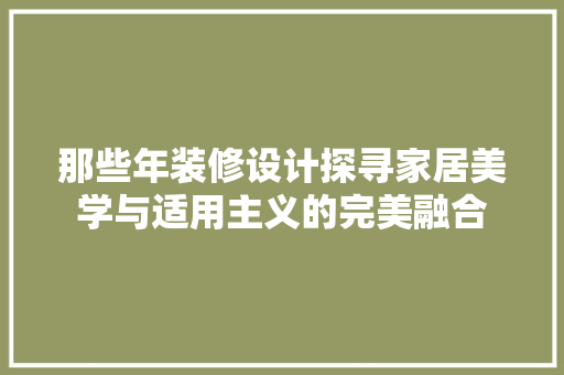 那些年装修设计探寻家居美学与适用主义的完美融合