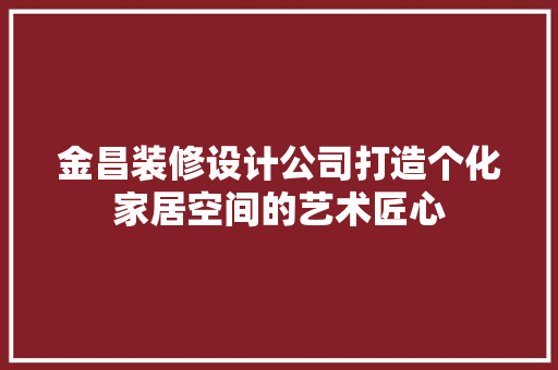金昌装修设计公司打造个化家居空间的艺术匠心