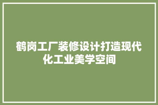 鹤岗工厂装修设计打造现代化工业美学空间