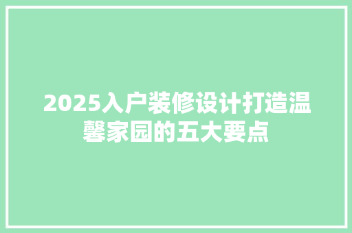 2025入户装修设计打造温馨家园的五大要点
