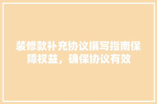装修款补充协议撰写指南保障权益，确保协议有效