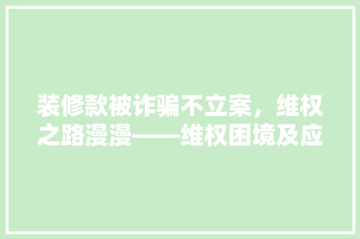 装修款被诈骗不立案，维权之路漫漫——维权困境及应对步骤