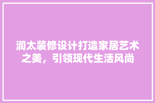 润太装修设计打造家居艺术之美，引领现代生活风尚