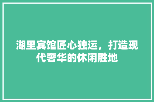 湖里宾馆匠心独运，打造现代奢华的休闲胜地