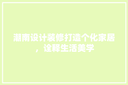 潮南设计装修打造个化家居，诠释生活美学