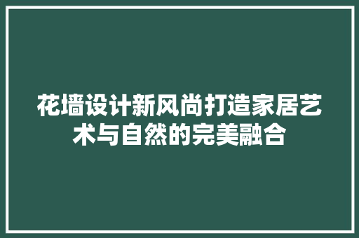 花墙设计新风尚打造家居艺术与自然的完美融合