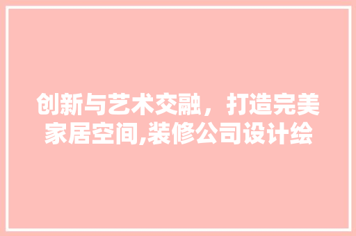 创新与艺术交融，打造完美家居空间,装修公司设计绘图