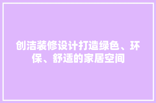创洁装修设计打造绿色、环保、舒适的家居空间