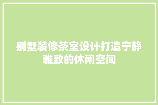 别墅装修茶室设计打造宁静雅致的休闲空间