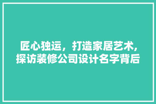 匠心独运，打造家居艺术,探访装修公司设计名字背后的故事