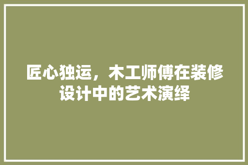 匠心独运，木工师傅在装修设计中的艺术演绎
