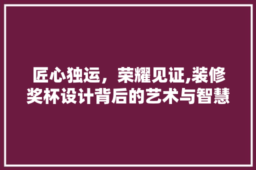 匠心独运，荣耀见证,装修奖杯设计背后的艺术与智慧