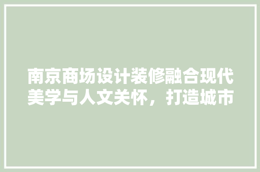 南京商场设计装修融合现代美学与人文关怀，打造城市消费新地标