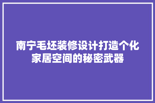 南宁毛坯装修设计打造个化家居空间的秘密武器
