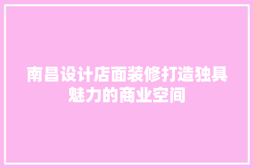 南昌设计店面装修打造独具魅力的商业空间