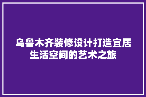 乌鲁木齐装修设计打造宜居生活空间的艺术之旅