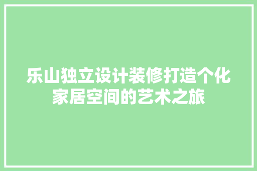 乐山独立设计装修打造个化家居空间的艺术之旅