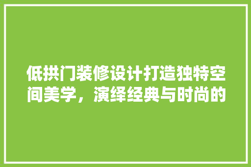 低拱门装修设计打造独特空间美学，演绎经典与时尚的交融