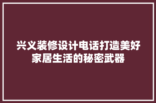 兴义装修设计电话打造美好家居生活的秘密武器