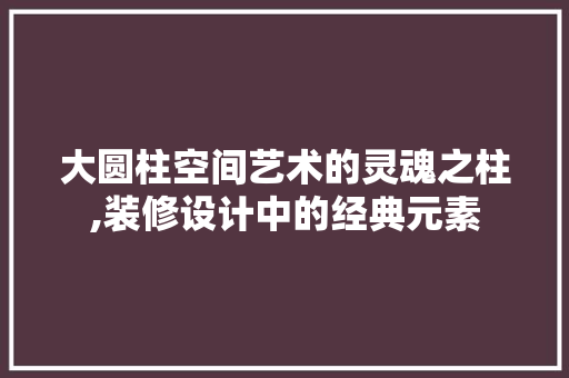 大圆柱空间艺术的灵魂之柱,装修设计中的经典元素