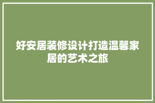 好安居装修设计打造温馨家居的艺术之旅