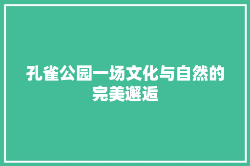 孔雀公园一场文化与自然的完美邂逅  第1张