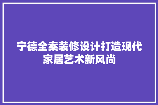宁德全案装修设计打造现代家居艺术新风尚