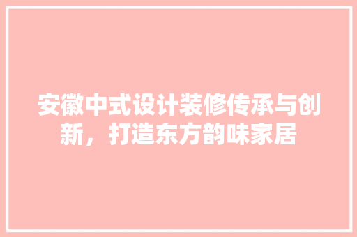 安徽中式设计装修传承与创新，打造东方韵味家居
