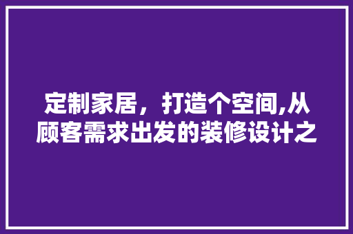 定制家居，打造个空间,从顾客需求出发的装修设计之路
