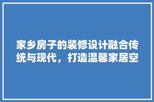 家乡房子的装修设计融合传统与现代，打造温馨家居空间