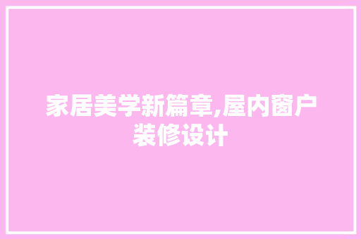 家居美学新篇章,屋内窗户装修设计