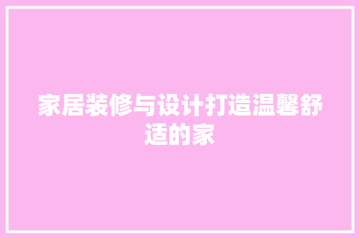 家居装修与设计打造温馨舒适的家