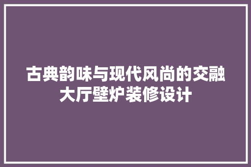 古典韵味与现代风尚的交融大厅壁炉装修设计