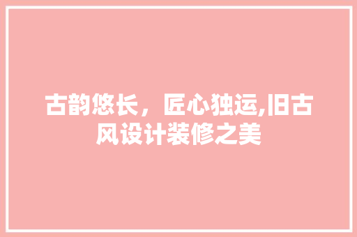 古韵悠长，匠心独运,旧古风设计装修之美