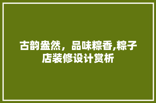 古韵盎然，品味粽香,粽子店装修设计赏析