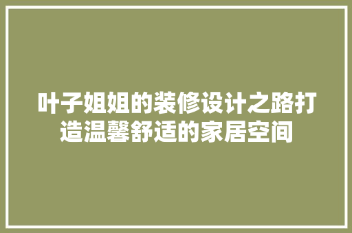 叶子姐姐的装修设计之路打造温馨舒适的家居空间