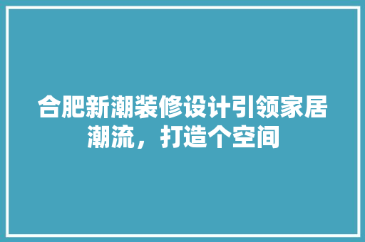 合肥新潮装修设计引领家居潮流，打造个空间