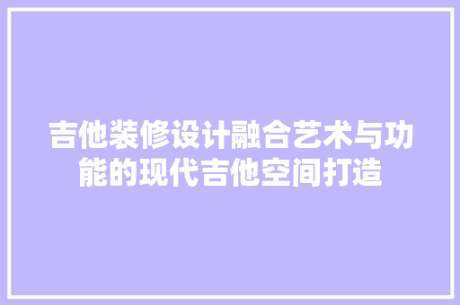 吉他装修设计融合艺术与功能的现代吉他空间打造
