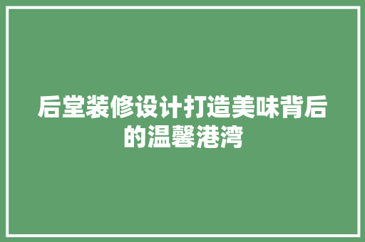 后堂装修设计打造美味背后的温馨港湾