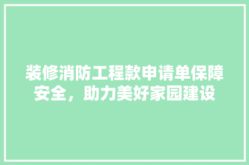 装修消防工程款申请单保障安全，助力美好家园建设