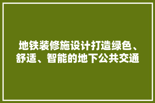 地铁装修施设计打造绿色、舒适、智能的地下公共交通空间