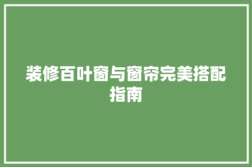 装修百叶窗与窗帘完美搭配指南