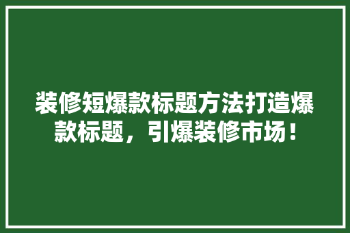 装修短爆款标题方法打造爆款标题，引爆装修市场！